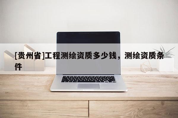 [貴州省]工程測繪資質多少錢，測繪資質條件