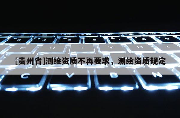 [貴州省]測繪資質不再要求，測繪資質規定