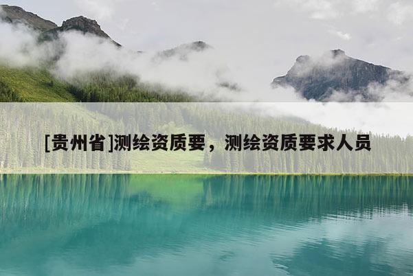 [貴州省]測繪資質要，測繪資質要求人員