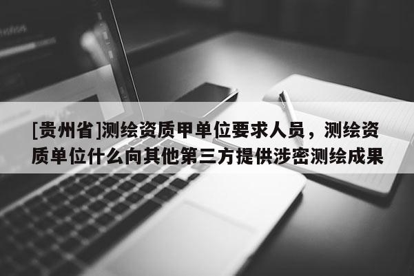 [貴州省]測(cè)繪資質(zhì)甲單位要求人員，測(cè)繪資質(zhì)單位什么向其他第三方提供涉密測(cè)繪成果