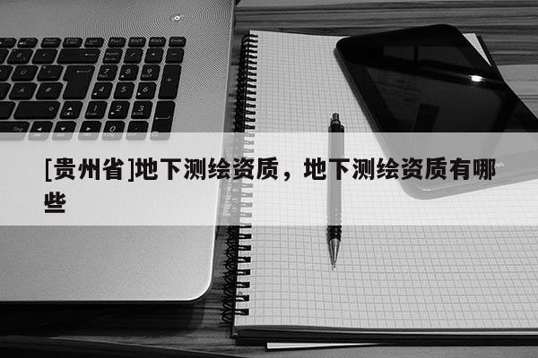 [貴州省]地下測繪資質，地下測繪資質有哪些