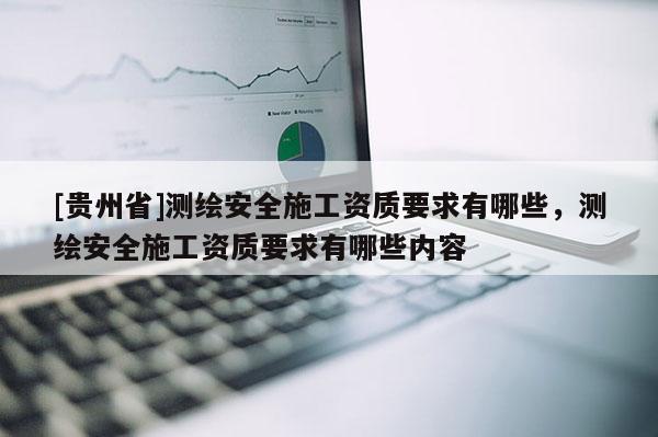 [貴州省]測繪安全施工資質要求有哪些，測繪安全施工資質要求有哪些內容