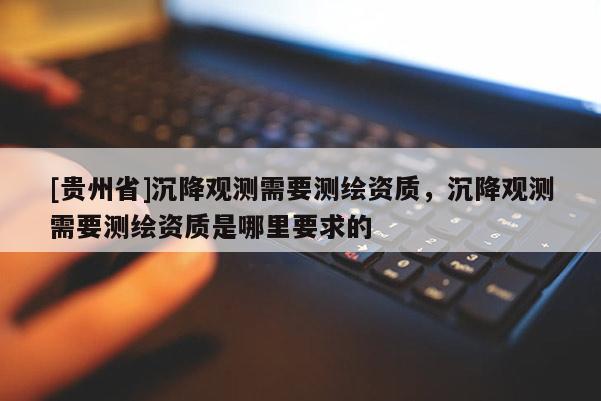 [貴州省]沉降觀測需要測繪資質，沉降觀測需要測繪資質是哪里要求的