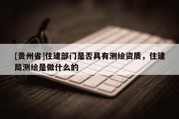[貴州省]住建部門是否具有測繪資質，住建局測繪是做什么的