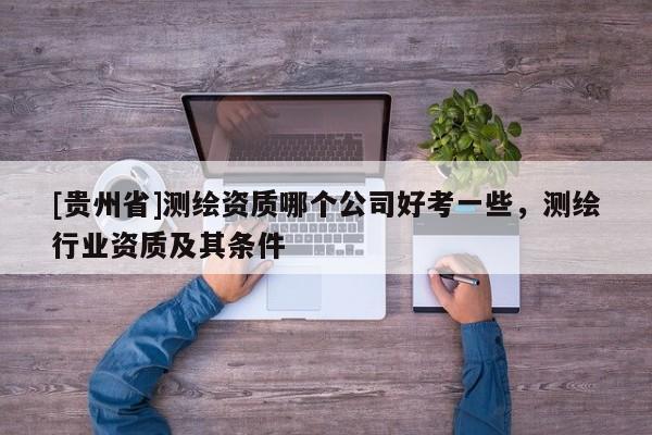 [貴州省]測(cè)繪資質(zhì)哪個(gè)公司好考一些，測(cè)繪行業(yè)資質(zhì)及其條件