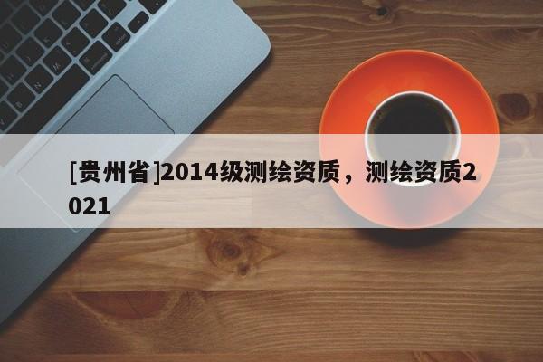 [貴州省]2014級測繪資質，測繪資質2021