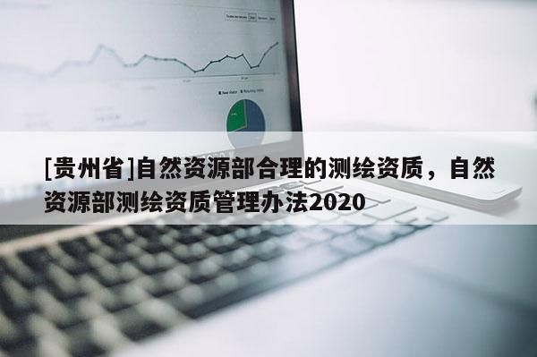 [貴州省]自然資源部合理的測繪資質(zhì)，自然資源部測繪資質(zhì)管理辦法2020