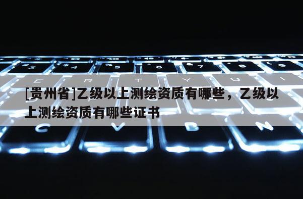 [貴州省]乙級以上測繪資質(zhì)有哪些，乙級以上測繪資質(zhì)有哪些證書