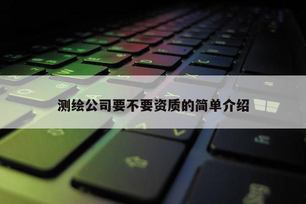 測(cè)繪公司要不要資質(zhì)的簡(jiǎn)單介紹