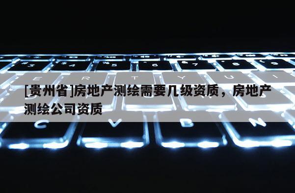 [貴州省]房地產測繪需要幾級資質，房地產測繪公司資質