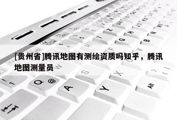 [貴州省]騰訊地圖有測繪資質(zhì)嗎知乎，騰訊地圖測量員
