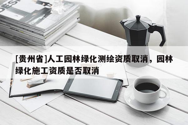 [貴州省]人工園林綠化測繪資質取消，園林綠化施工資質是否取消