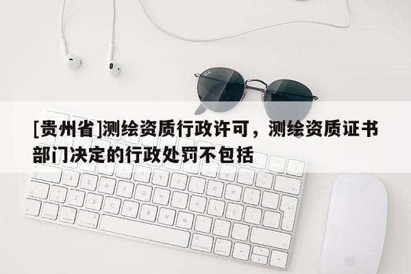 [貴州省]測繪資質行政許可，測繪資質證書部門決定的行政處罰不包括