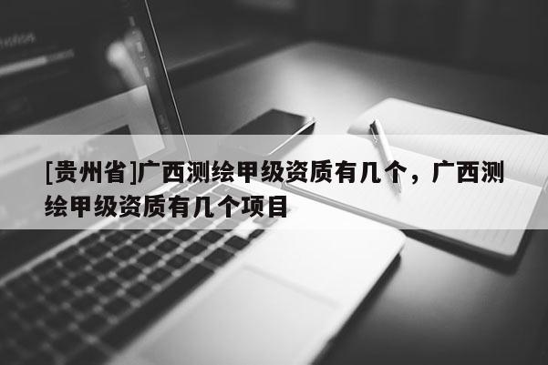[貴州省]廣西測繪甲級資質有幾個，廣西測繪甲級資質有幾個項目