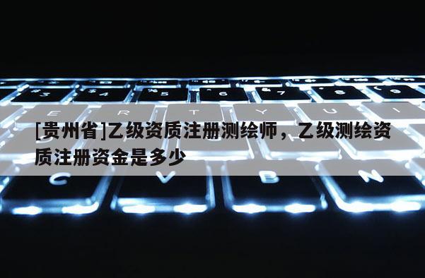 [貴州省]乙級資質注冊測繪師，乙級測繪資質注冊資金是多少