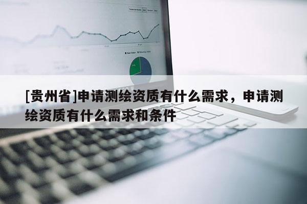 [貴州省]申請測繪資質有什么需求，申請測繪資質有什么需求和條件