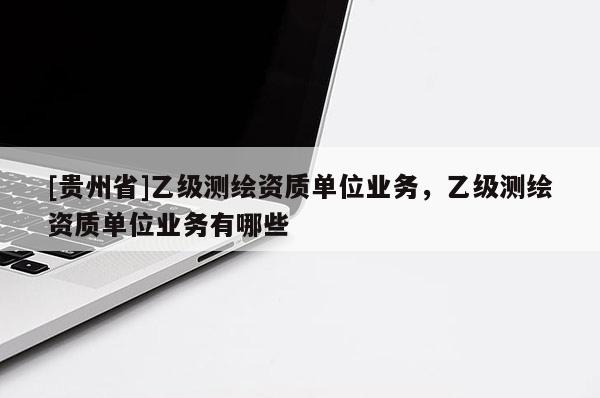 [貴州省]乙級測繪資質單位業務，乙級測繪資質單位業務有哪些