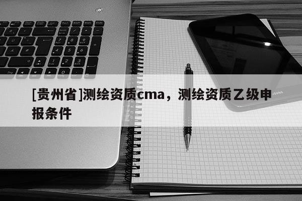 [貴州省]測繪資質cma，測繪資質乙級申報條件