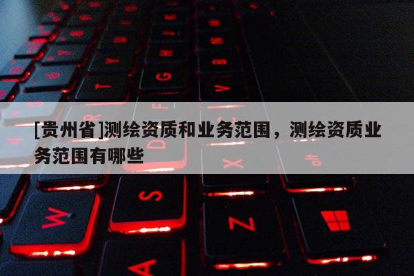 [貴州省]測繪資質和業務范圍，測繪資質業務范圍有哪些