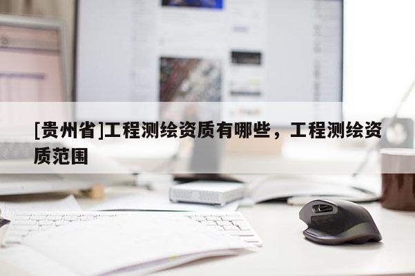 [貴州省]工程測繪資質有哪些，工程測繪資質范圍