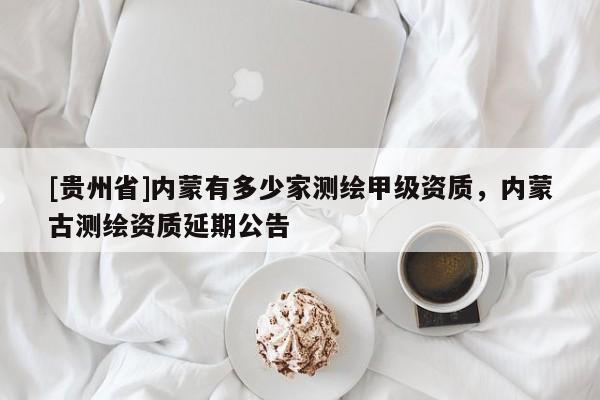 [貴州省]內蒙有多少家測繪甲級資質，內蒙古測繪資質延期公告