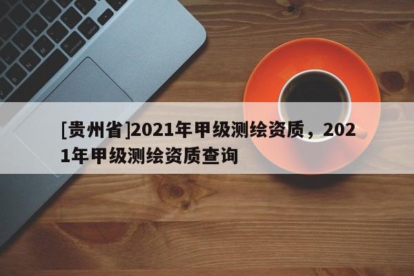 [貴州省]2021年甲級測繪資質，2021年甲級測繪資質查詢