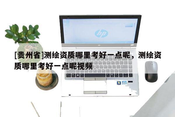 [貴州省]測繪資質(zhì)哪里考好一點呢，測繪資質(zhì)哪里考好一點呢視頻