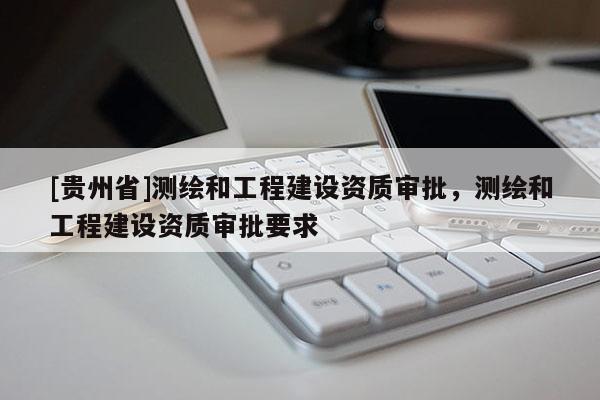 [貴州省]測繪和工程建設資質審批，測繪和工程建設資質審批要求