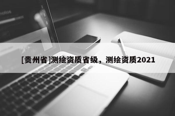 [貴州省]測繪資質(zhì)省級，測繪資質(zhì)2021