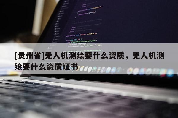 [貴州省]無人機測繪要什么資質，無人機測繪要什么資質證書