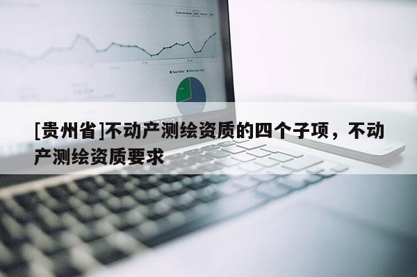 [貴州省]不動產測繪資質的四個子項，不動產測繪資質要求