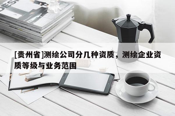 [貴州省]測(cè)繪公司分幾種資質(zhì)，測(cè)繪企業(yè)資質(zhì)等級(jí)與業(yè)務(wù)范圍