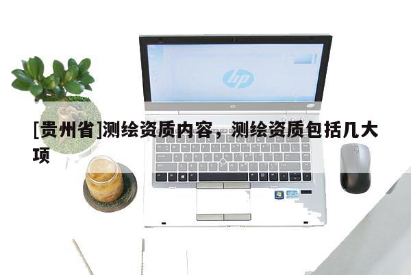 [貴州省]測繪資質(zhì)內(nèi)容，測繪資質(zhì)包括幾大項(xiàng)