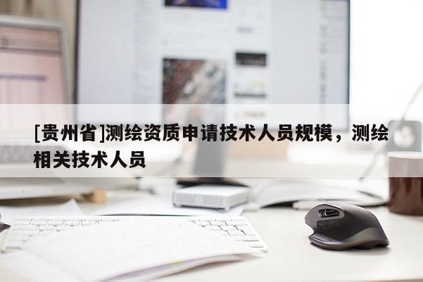 [貴州省]測(cè)繪資質(zhì)申請(qǐng)技術(shù)人員規(guī)模，測(cè)繪相關(guān)技術(shù)人員