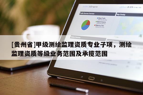 [貴州省]甲級(jí)測(cè)繪監(jiān)理資質(zhì)專(zhuān)業(yè)子項(xiàng)，測(cè)繪監(jiān)理資質(zhì)等級(jí)業(yè)務(wù)范圍及承攬范圍