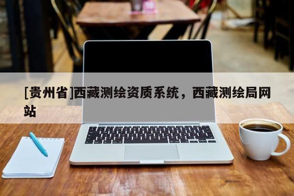 [貴州省]西藏測繪資質(zhì)系統(tǒng)，西藏測繪局網(wǎng)站