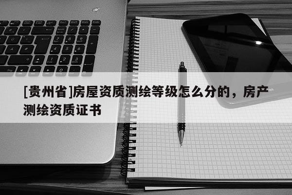 [貴州省]房屋資質(zhì)測(cè)繪等級(jí)怎么分的，房產(chǎn)測(cè)繪資質(zhì)證書