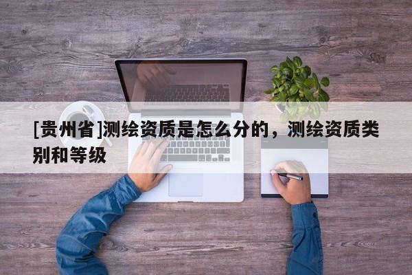 [貴州省]測繪資質是怎么分的，測繪資質類別和等級