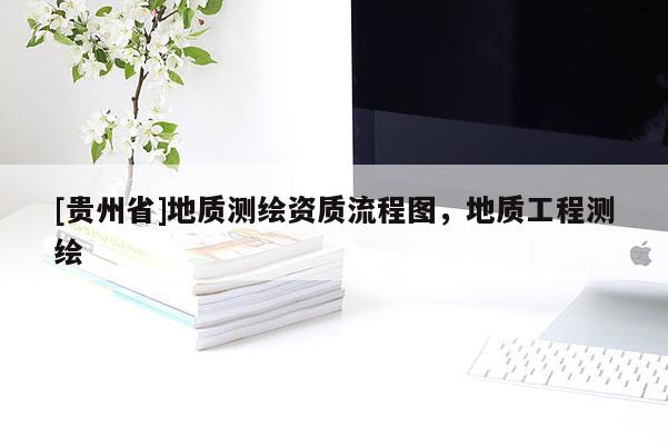 [貴州省]地質(zhì)測繪資質(zhì)流程圖，地質(zhì)工程測繪