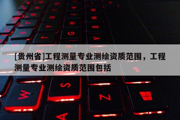 [貴州省]工程測量專業(yè)測繪資質(zhì)范圍，工程測量專業(yè)測繪資質(zhì)范圍包括