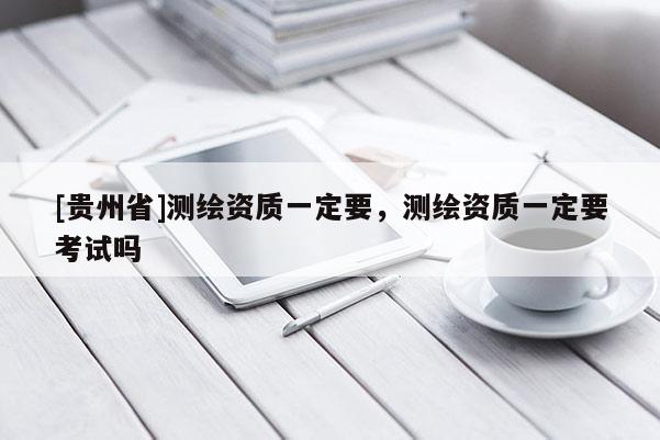 [貴州省]測繪資質一定要，測繪資質一定要考試嗎