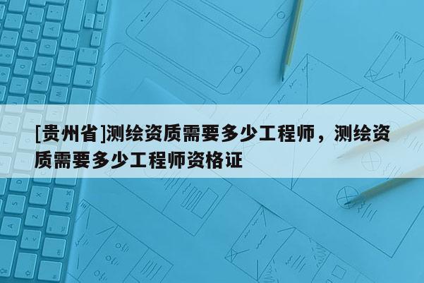 [貴州省]測繪資質(zhì)需要多少工程師，測繪資質(zhì)需要多少工程師資格證