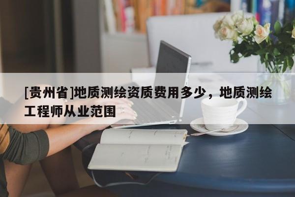 [貴州省]地質(zhì)測繪資質(zhì)費用多少，地質(zhì)測繪工程師從業(yè)范圍