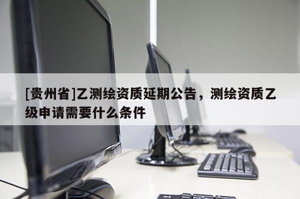[貴州省]乙測繪資質延期公告，測繪資質乙級申請需要什么條件