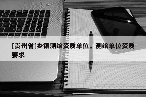 [貴州省]鄉鎮測繪資質單位，測繪單位資質要求