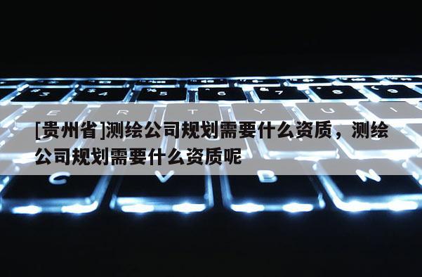 [貴州省]測繪公司規(guī)劃需要什么資質(zhì)，測繪公司規(guī)劃需要什么資質(zhì)呢