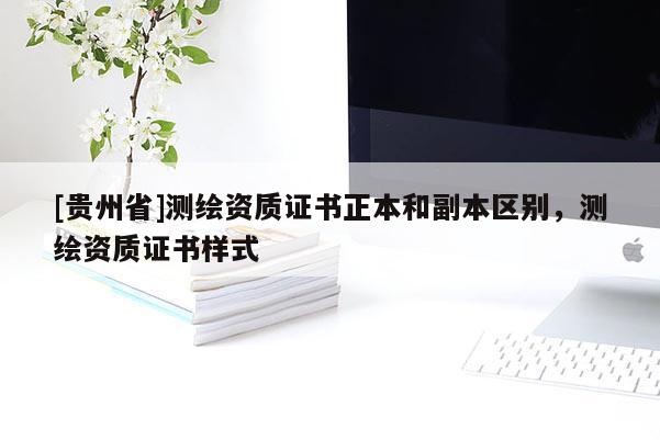 [貴州省]測繪資質(zhì)證書正本和副本區(qū)別，測繪資質(zhì)證書樣式