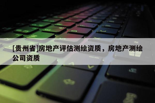 [貴州省]房地產評估測繪資質，房地產測繪公司資質