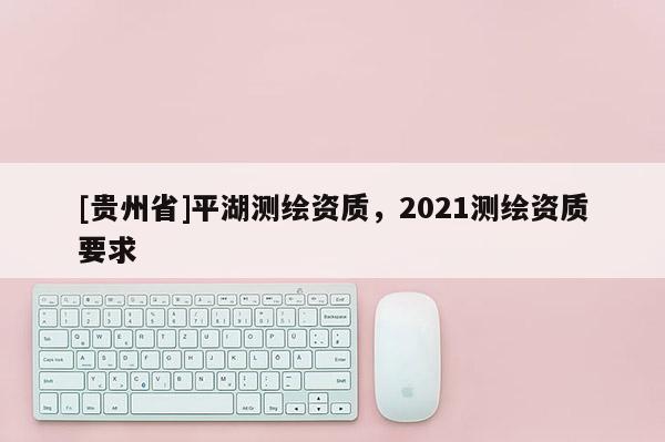 [貴州省]平湖測繪資質，2021測繪資質要求