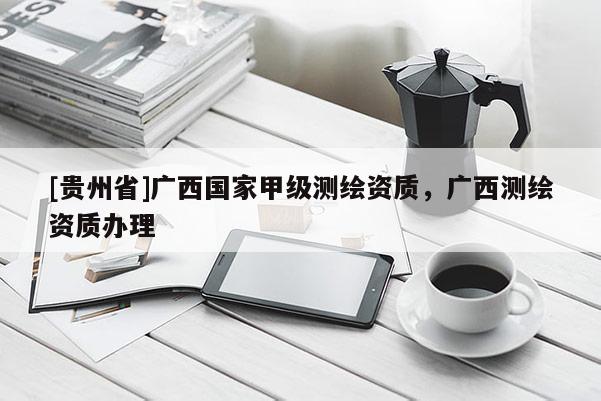 [貴州省]廣西國家甲級測繪資質，廣西測繪資質辦理